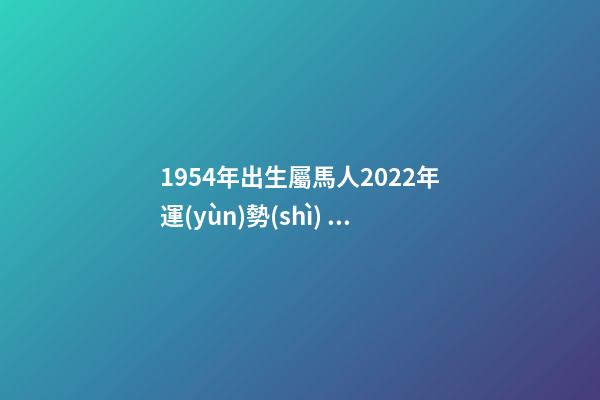 1954年出生屬馬人2022年運(yùn)勢(shì) 1954年屬馬2022年運(yùn)勢(shì)， 54年屬馬女2022年運(yùn)氣